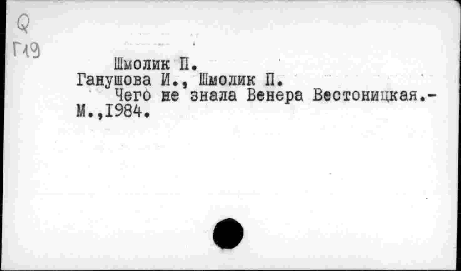 ﻿(?
ПЭ
Шмолик П.
Ганушова И., Шмолик П.
Чего не знала Венера Вестоницкая.
М.,1984.